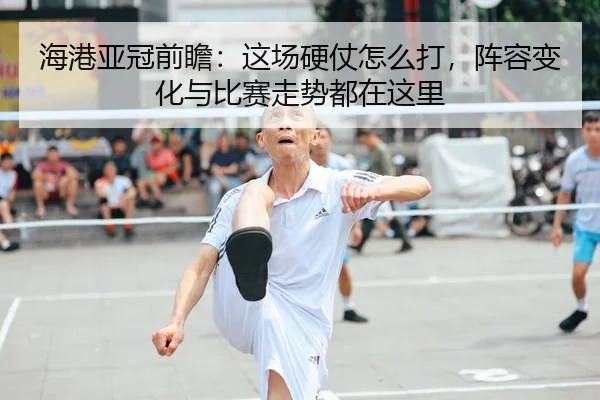 海港亚冠前瞻：这场硬仗怎么打，阵容变化与比赛走势都在这里